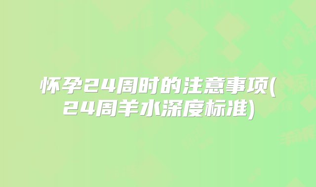 怀孕24周时的注意事项(24周羊水深度标准)