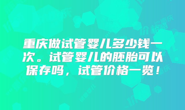 重庆做试管婴儿多少钱一次。试管婴儿的胚胎可以保存吗，试管价格一览！