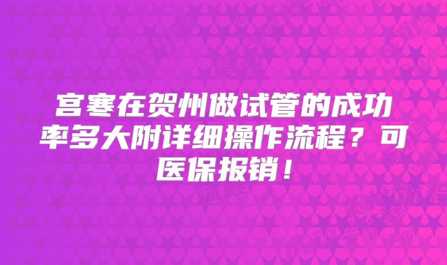 宫寒在贺州做试管的成功率多大附详细操作流程？可医保报销！