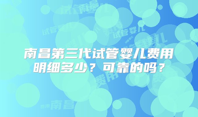 南昌第三代试管婴儿费用明细多少？可靠的吗？