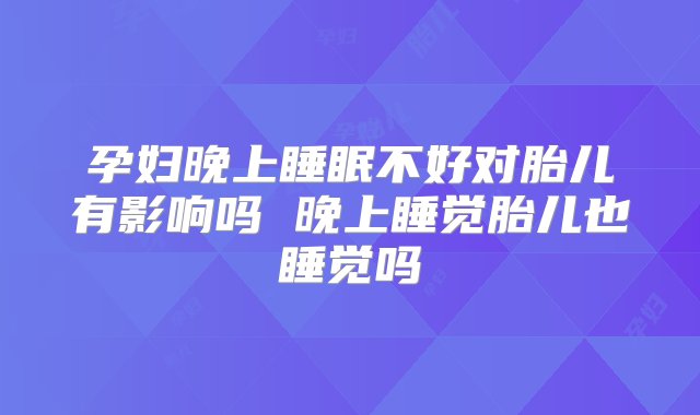 孕妇晚上睡眠不好对胎儿有影响吗 晚上睡觉胎儿也睡觉吗