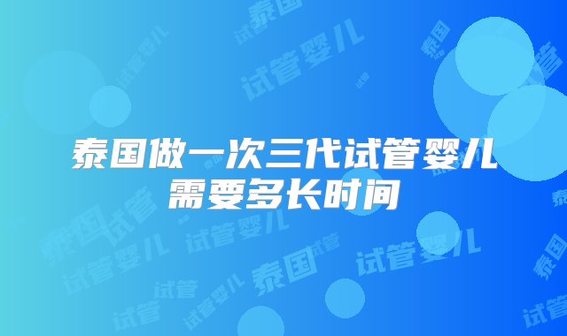 泰国做一次三代试管婴儿需要多长时间