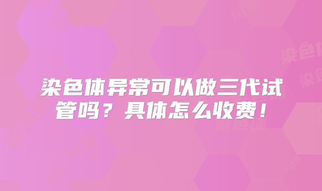 染色体异常可以做三代试管吗？具体怎么收费！