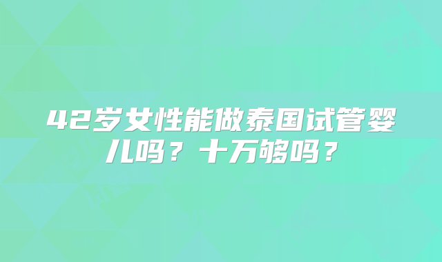 42岁女性能做泰国试管婴儿吗？十万够吗？