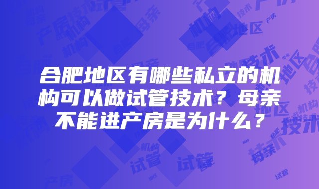 合肥地区有哪些私立的机构可以做试管技术？母亲不能进产房是为什么？