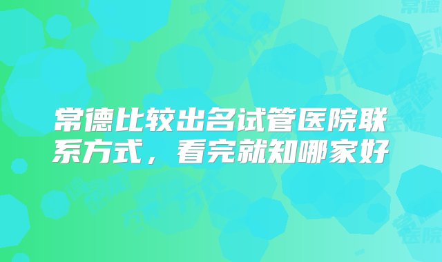 常德比较出名试管医院联系方式，看完就知哪家好