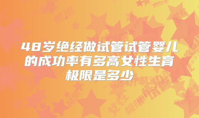 48岁绝经做试管试管婴儿的成功率有多高女性生育极限是多少