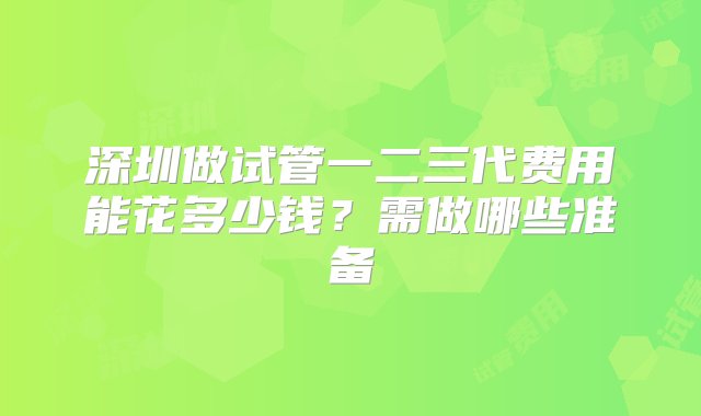 深圳做试管一二三代费用能花多少钱？需做哪些准备