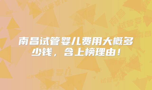 南昌试管婴儿费用大概多少钱，含上榜理由！