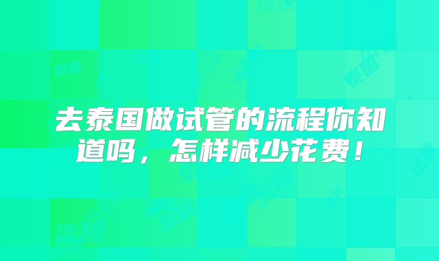 去泰国做试管的流程你知道吗，怎样减少花费！