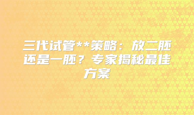 三代试管**策略：放二胚还是一胚？专家揭秘最佳方案