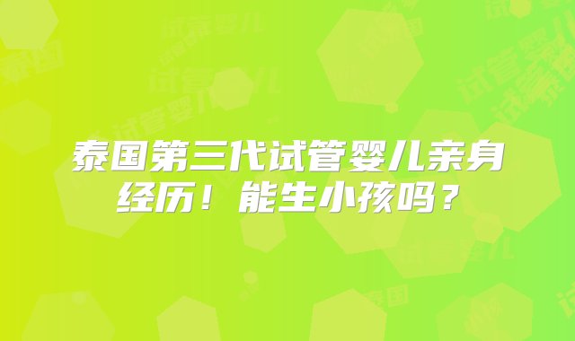 泰国第三代试管婴儿亲身经历！能生小孩吗？