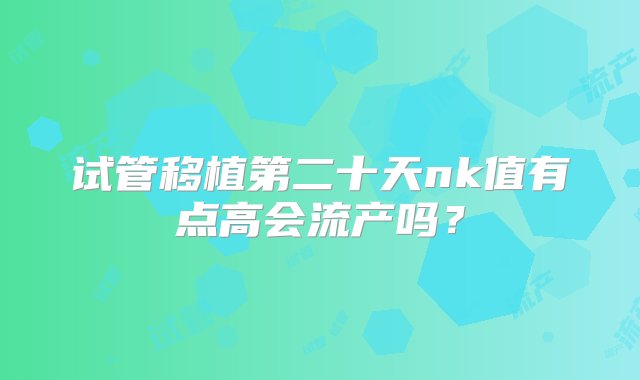 试管移植第二十天nk值有点高会流产吗？