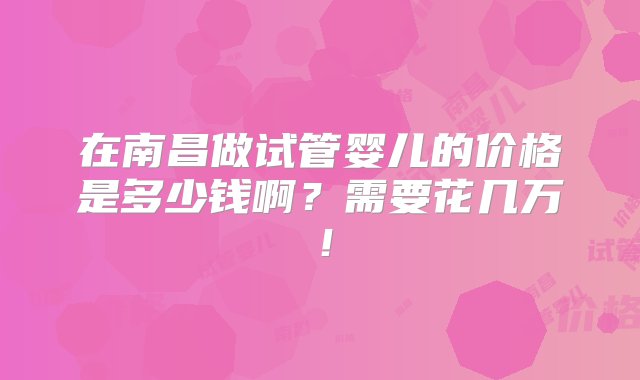 在南昌做试管婴儿的价格是多少钱啊？需要花几万！