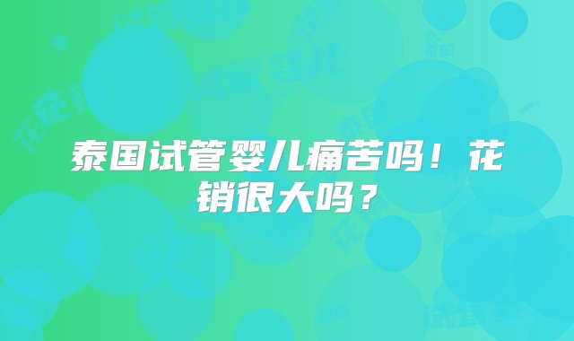 泰国试管婴儿痛苦吗！花销很大吗？