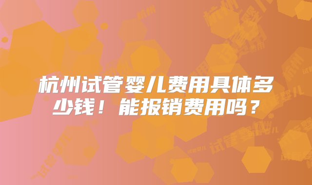 杭州试管婴儿费用具体多少钱！能报销费用吗？