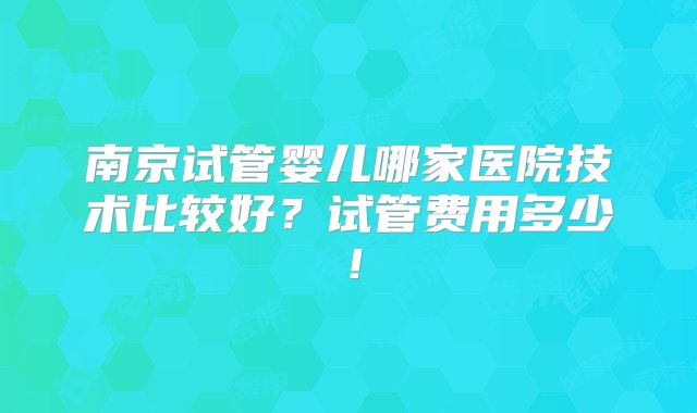 南京试管婴儿哪家医院技术比较好？试管费用多少！