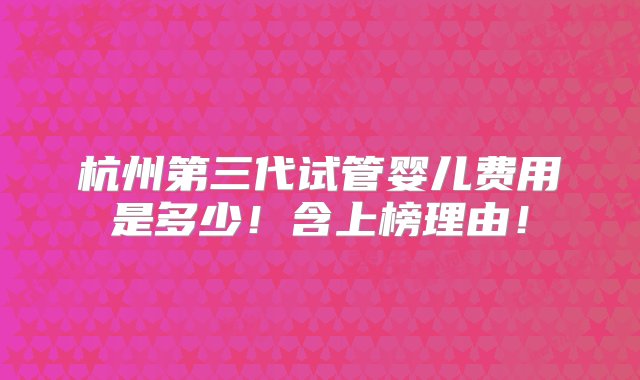 杭州第三代试管婴儿费用是多少！含上榜理由！