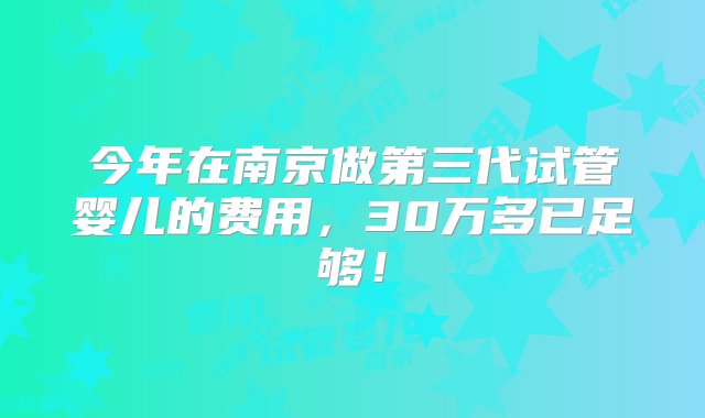 今年在南京做第三代试管婴儿的费用，30万多已足够！