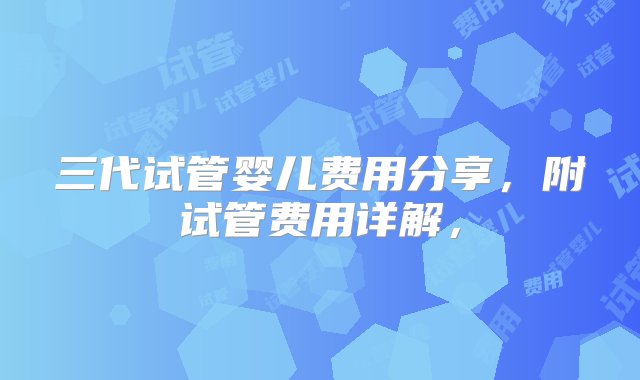 三代试管婴儿费用分享，附试管费用详解，