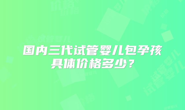 国内三代试管婴儿包孕孩具体价格多少？