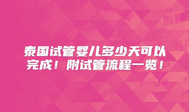 泰国试管婴儿多少天可以完成！附试管流程一览！