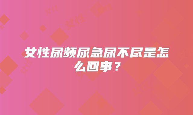 女性尿频尿急尿不尽是怎么回事？