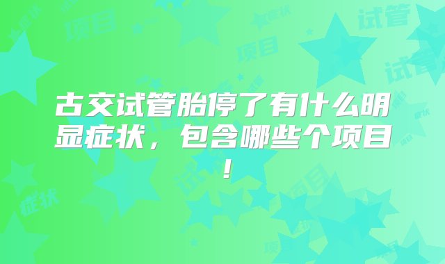 古交试管胎停了有什么明显症状，包含哪些个项目！