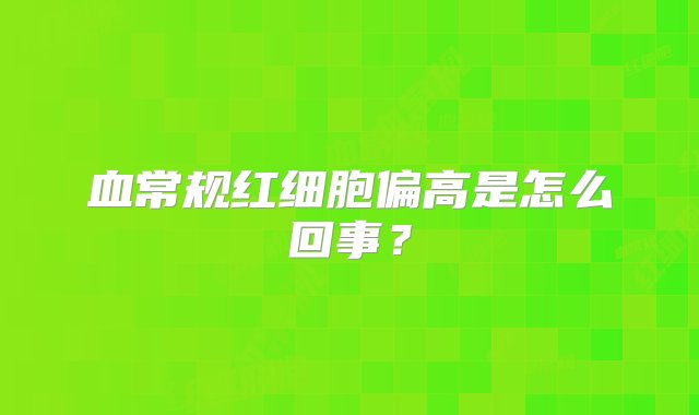 血常规红细胞偏高是怎么回事？