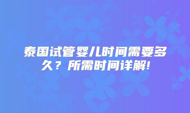 泰国试管婴儿时间需要多久？所需时间详解!