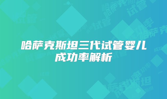 哈萨克斯坦三代试管婴儿成功率解析