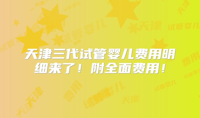 天津三代试管婴儿费用明细来了！附全面费用！