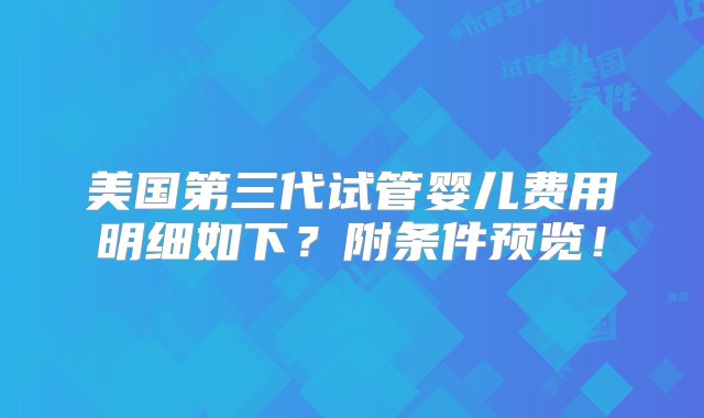 美国第三代试管婴儿费用明细如下？附条件预览！