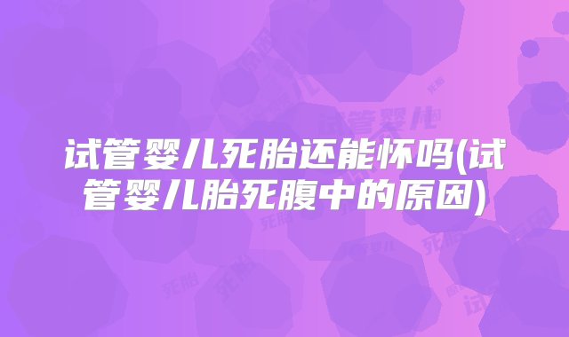 试管婴儿死胎还能怀吗(试管婴儿胎死腹中的原因)