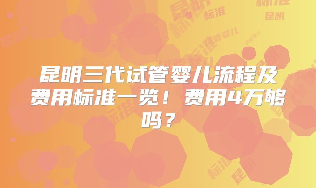 昆明三代试管婴儿流程及费用标准一览！费用4万够吗？