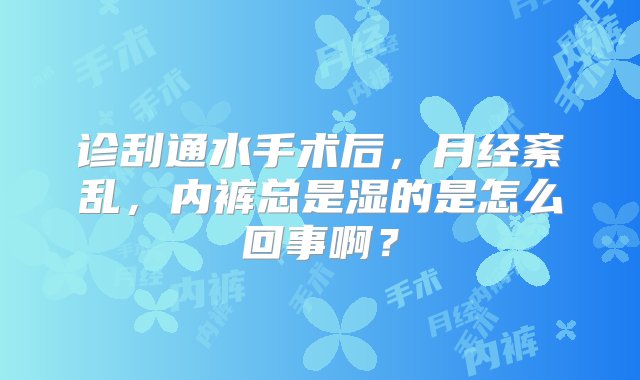 诊刮通水手术后，月经紊乱，内裤总是湿的是怎么回事啊？