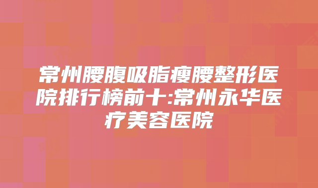 常州腰腹吸脂瘦腰整形医院排行榜前十:常州永华医疗美容医院