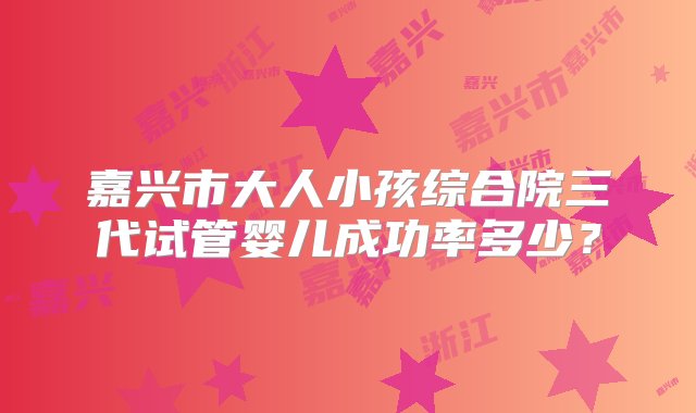 嘉兴市大人小孩综合院三代试管婴儿成功率多少？