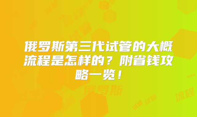 俄罗斯第三代试管的大概流程是怎样的？附省钱攻略一览！