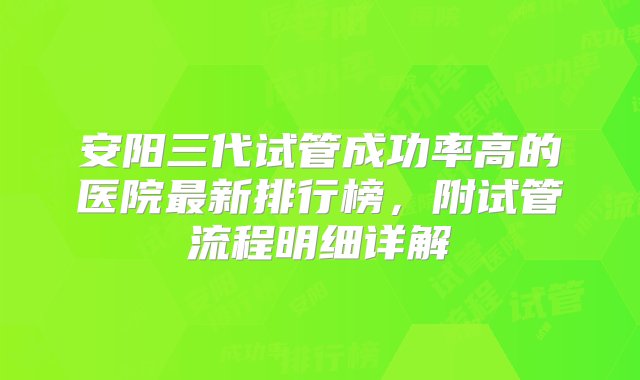 安阳三代试管成功率高的医院最新排行榜，附试管流程明细详解