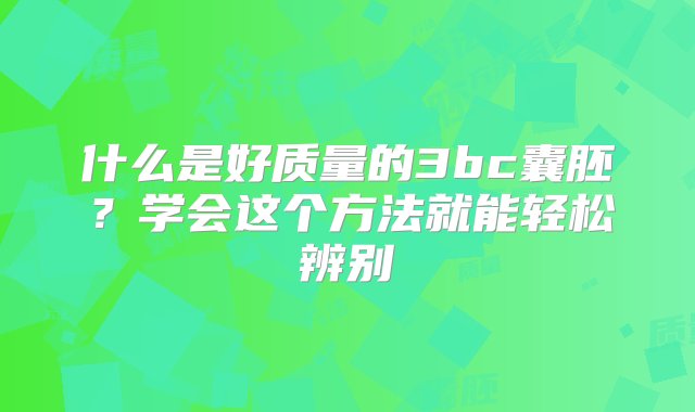 什么是好质量的3bc囊胚？学会这个方法就能轻松辨别