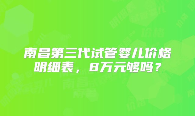 南昌第三代试管婴儿价格明细表，8万元够吗？