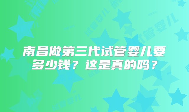 南昌做第三代试管婴儿要多少钱？这是真的吗？