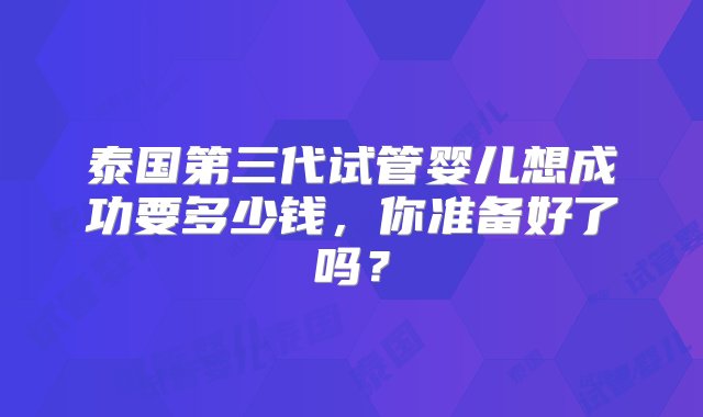 泰国第三代试管婴儿想成功要多少钱，你准备好了吗？