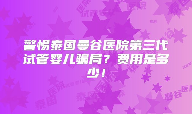 警惕泰国曼谷医院第三代试管婴儿骗局？费用是多少！