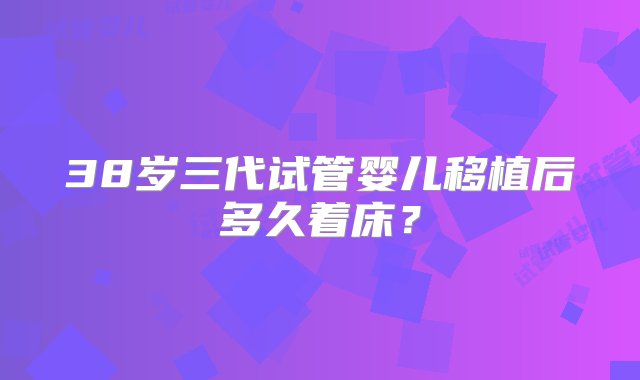 38岁三代试管婴儿移植后多久着床？