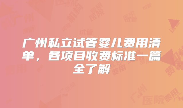 广州私立试管婴儿费用清单，各项目收费标准一篇全了解