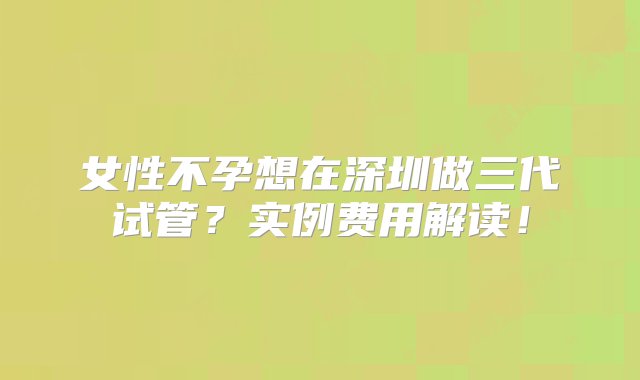 女性不孕想在深圳做三代试管？实例费用解读！