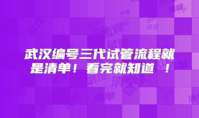 武汉编号三代试管流程就是清单！看完就知道 ！