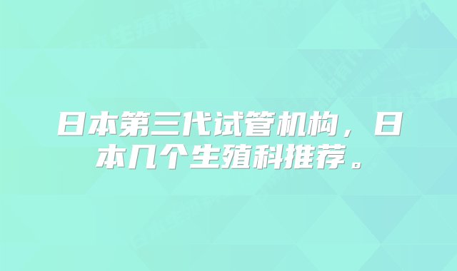 日本第三代试管机构，日本几个生殖科推荐。